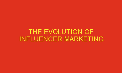 the evolution of influencer marketing 75999 1 - The Evolution of Influencer Marketing