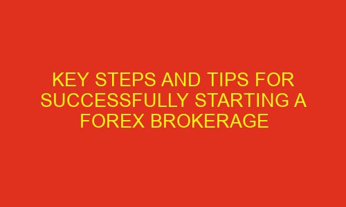 key steps and tips for successfully starting a forex brokerage 76049 1 - Key Steps and Tips for Successfully Starting a Forex Brokerage