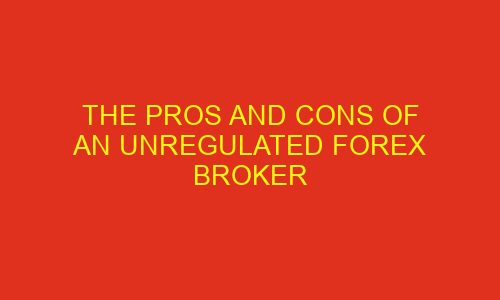 the pros and cons of an unregulated forex broker 76025 1 - The Pros and Cons of an Unregulated Forex Broker